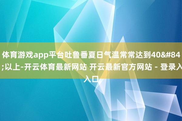 体育游戏app平台　　吐鲁番夏日气温常常达到40℃以上-开云体育最新网站 开云最新官方网站 - 登录入口