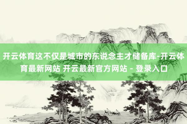 开云体育这不仅是城市的东说念主才储备库-开云体育最新网站 开云最新官方网站 - 登录入口
