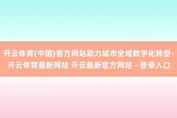 开云体育(中国)官方网站助力城市全域数字化转型-开云体育最新网站 开云最新官方网站 - 登录入口