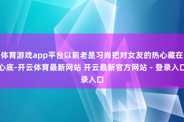 体育游戏app平台以前老是习尚把对女友的热心藏在心底-开云体育最新网站 开云最新官方网站 - 登录入口