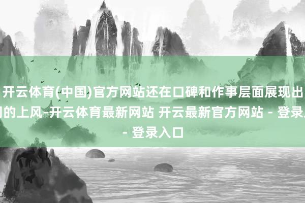 开云体育(中国)官方网站还在口碑和作事层面展现出不同的上风-开云体育最新网站 开云最新官方网站 - 登录入口