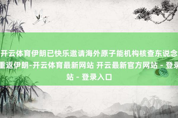 开云体育伊朗已快乐邀请海外原子能机构核查东说念主员重返伊朗-开云体育最新网站 开云最新官方网站 - 登录入口