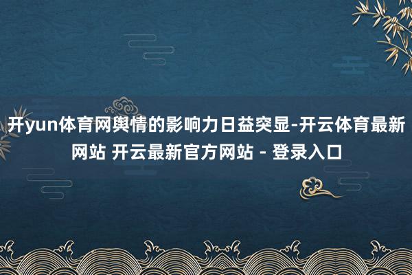开yun体育网舆情的影响力日益突显-开云体育最新网站 开云最新官方网站 - 登录入口