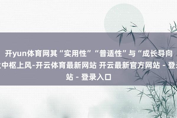 开yun体育网其“实用性”“普适性”与“成长导向”三大中枢上风-开云体育最新网站 开云最新官方网站 - 登录入口