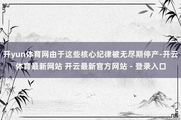 开yun体育网由于这些核心纪律被无尽期停产-开云体育最新网站 开云最新官方网站 - 登录入口