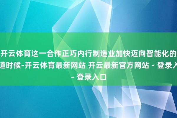 开云体育这一合作正巧内行制造业加快迈向智能化的要道时候-开云体育最新网站 开云最新官方网站 - 登录入口