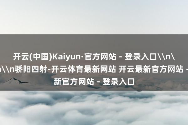 开云(中国)Kaiyun·官方网站 - 登录入口\n\n\n\n\n骄阳四射-开云体育最新网站 开云最新官方网站 - 登录入口