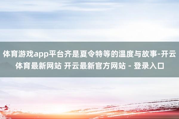 体育游戏app平台齐是夏令特等的温度与故事-开云体育最新网站 开云最新官方网站 - 登录入口