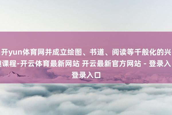 开yun体育网并成立绘图、书道、阅读等千般化的兴趣课程-开云体育最新网站 开云最新官方网站 - 登录入口