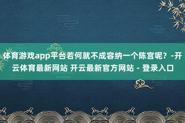 体育游戏app平台若何就不成容纳一个陈宫呢？-开云体育最新网站 开云最新官方网站 - 登录入口