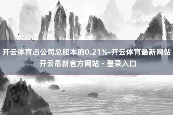 开云体育占公司总股本的0.21%-开云体育最新网站 开云最新官方网站 - 登录入口