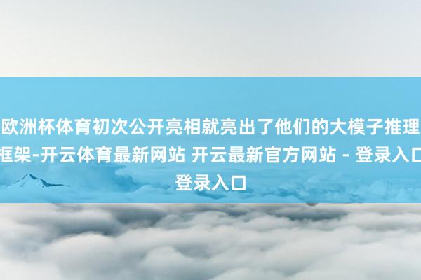 欧洲杯体育初次公开亮相就亮出了他们的大模子推理框架-开云体育最新网站 开云最新官方网站 - 登录入口