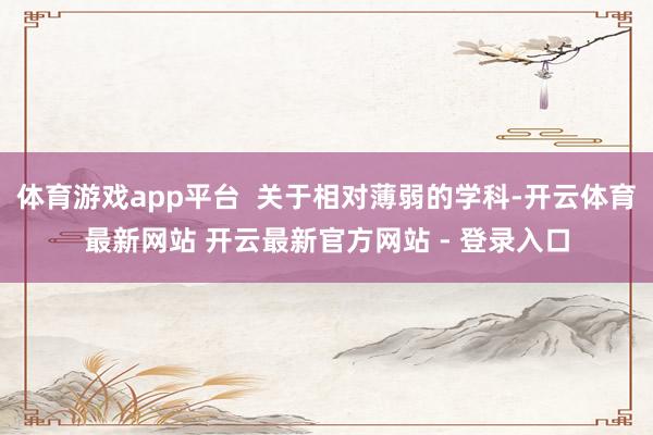 体育游戏app平台  关于相对薄弱的学科-开云体育最新网站 开云最新官方网站 - 登录入口