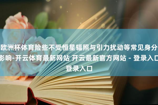 欧洲杯体育险些不受恒星辐照与引力扰动等常见身分影响-开云体育最新网站 开云最新官方网站 - 登录入口