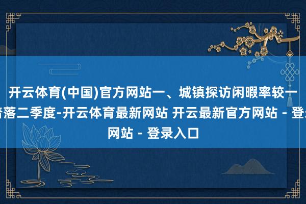 开云体育(中国)官方网站　　一、城镇探访闲暇率较一季度着落　　二季度-开云体育最新网站 开云最新官方网站 - 登录入口