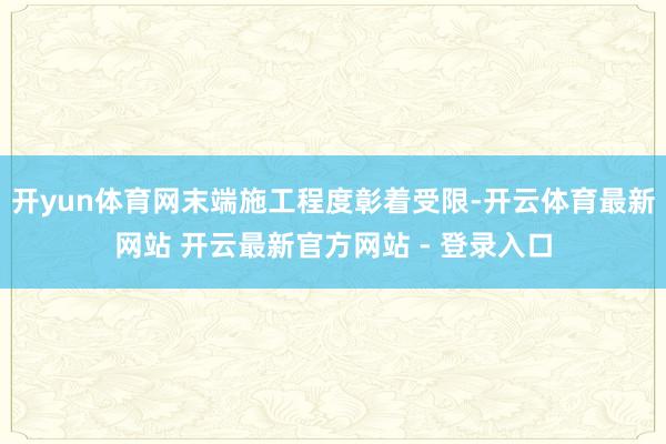 开yun体育网末端施工程度彰着受限-开云体育最新网站 开云最新官方网站 - 登录入口