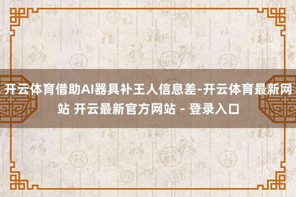开云体育借助AI器具补王人信息差-开云体育最新网站 开云最新官方网站 - 登录入口