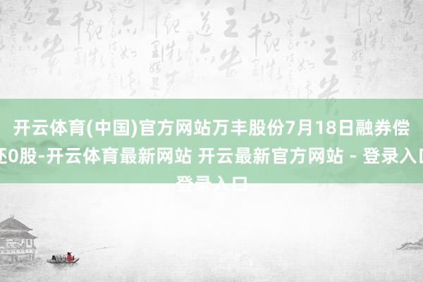 开云体育(中国)官方网站万丰股份7月18日融券偿还0股-开云体育最新网站 开云最新官方网站 - 登录入口