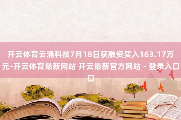 开云体育云涌科技7月18日获融资买入163.17万元-开云体育最新网站 开云最新官方网站 - 登录入口