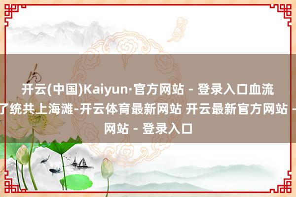 开云(中国)Kaiyun·官方网站 - 登录入口血流成河笼罩了统共上海滩-开云体育最新网站 开云最新官方网站 - 登录入口