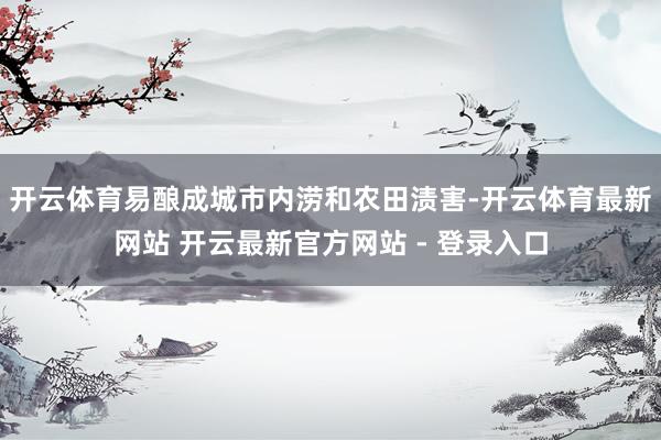 开云体育易酿成城市内涝和农田渍害-开云体育最新网站 开云最新官方网站 - 登录入口