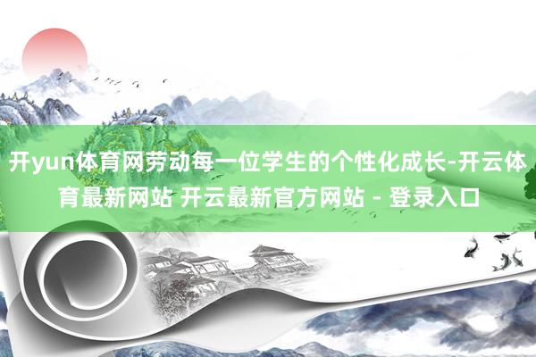 开yun体育网劳动每一位学生的个性化成长-开云体育最新网站 开云最新官方网站 - 登录入口