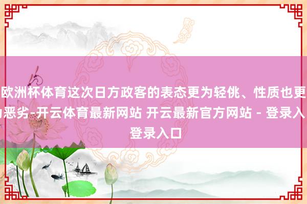 欧洲杯体育这次日方政客的表态更为轻佻、性质也更为恶劣-开云体育最新网站 开云最新官方网站 - 登录入口