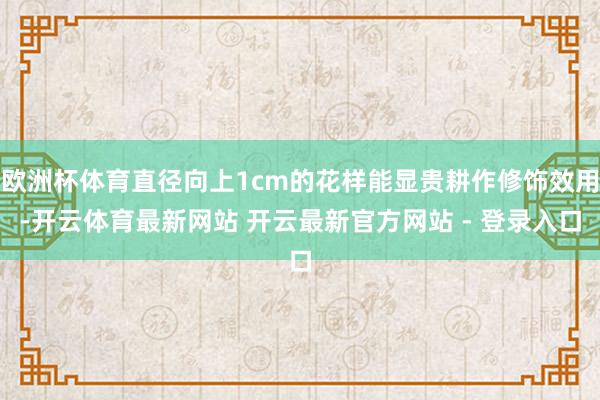 欧洲杯体育直径向上1cm的花样能显贵耕作修饰效用-开云体育最新网站 开云最新官方网站 - 登录入口