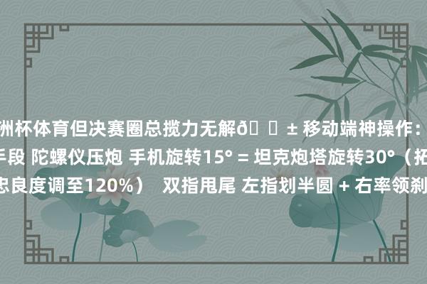 欧洲杯体育但决赛圈总揽力无解📱 移动端神操作：手搓党的4个降维打击手段 陀螺仪压炮 手机旋转15° = 坦克炮塔旋转30°（拓荒→载具陀螺仪忠良度调至120%）  双指甩尾 左指划半圆 + 右率领刹 = 坦克车漂移扫射（移动端专属物理引擎）  声波锁敌 戴耳机→听发动机声→盲射穿墙（社区实测：安卓低延长音频上风雄伟）  屏幕扯破预警 画面一会儿卡顿 = 敌方载具靠拢（行使手机性能缺点变外挂！）  手机旋转15° = 坦克炮塔旋转30°（拓荒→载具陀螺仪忠良度调至120%） 左指划半圆 + 右率领刹 = 坦克车漂移扫射（移动端专属物理引擎） 戴耳机→听发动机声→盲射穿墙（社区实测：安卓低延长音频上风雄伟） 画面一会儿卡顿 = 敌方载具靠拢（行使手机性能缺点变外挂！）💀 载具战神必背数字密码🚨 紧要劝诫：这些活动=自尽#载具战神 #机甲流 #直升机狗斗 #移动端碾压 #战场黑科技发布于：江西省-开云体育最新网站 开云最新官方网站 - 登录入口