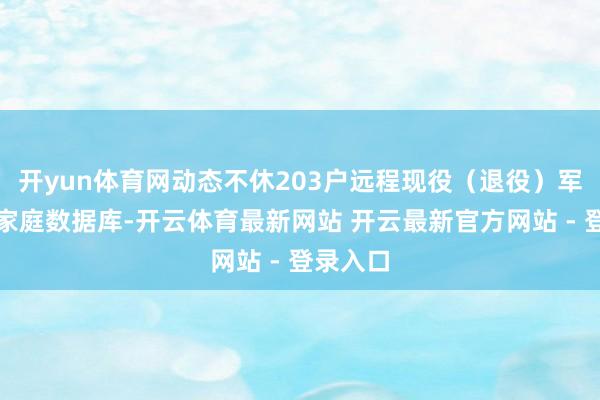开yun体育网动态不休203户远程现役（退役）军东谈主家庭数据库-开云体育最新网站 开云最新官方网站 - 登录入口