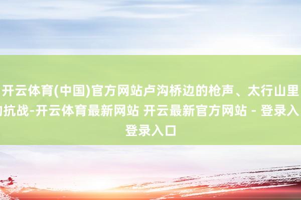 开云体育(中国)官方网站卢沟桥边的枪声、太行山里的抗战-开云体育最新网站 开云最新官方网站 - 登录入口
