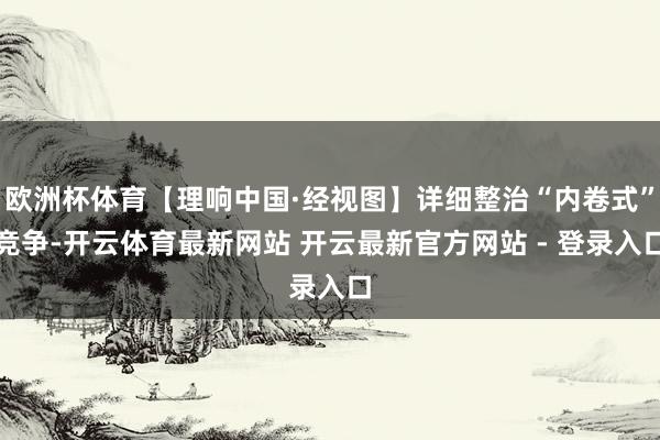 欧洲杯体育【理响中国·经视图】详细整治“内卷式”竞争-开云体育最新网站 开云最新官方网站 - 登录入口