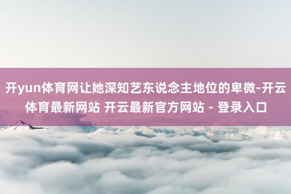 开yun体育网让她深知艺东说念主地位的卑微-开云体育最新网站 开云最新官方网站 - 登录入口