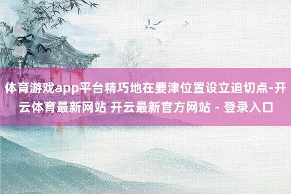 体育游戏app平台精巧地在要津位置设立迫切点-开云体育最新网站 开云最新官方网站 - 登录入口