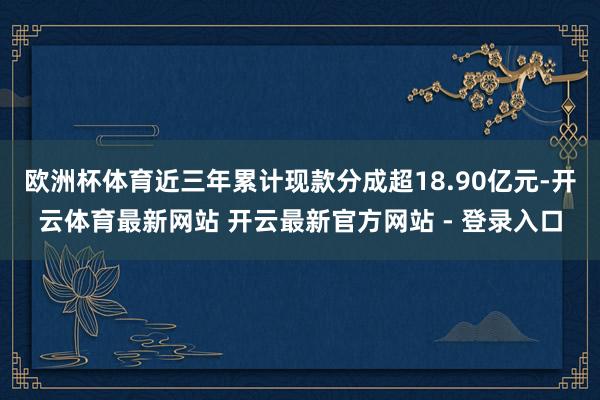 欧洲杯体育近三年累计现款分成超18.90亿元-开云体育最新网站 开云最新官方网站 - 登录入口