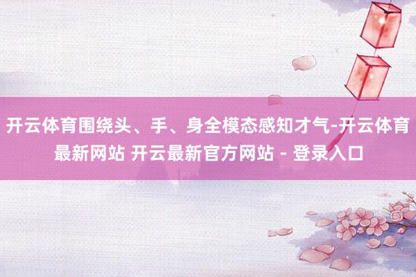 开云体育围绕头、手、身全模态感知才气-开云体育最新网站 开云最新官方网站 - 登录入口