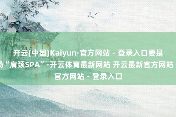 开云(中国)Kaiyun·官方网站 - 登录入口要是能安排一场“肩颈SPA”-开云体育最新网站 开云最新官方网站 - 登录入口