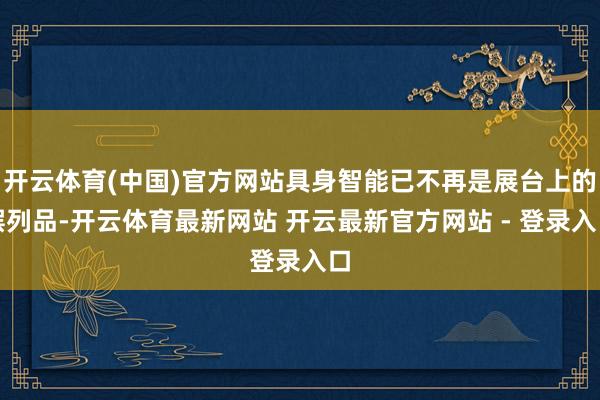 开云体育(中国)官方网站具身智能已不再是展台上的摆列品-开云体育最新网站 开云最新官方网站 - 登录入口