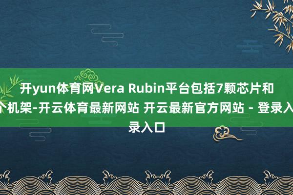 开yun体育网Vera Rubin平台包括7颗芯片和5个机架-开云体育最新网站 开云最新官方网站 - 登录入口