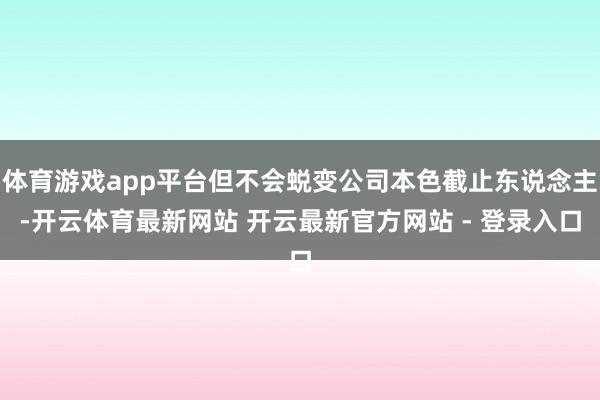 体育游戏app平台但不会蜕变公司本色截止东说念主-开云体育最新网站 开云最新官方网站 - 登录入口