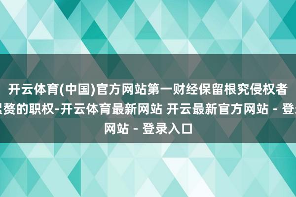 开云体育(中国)官方网站第一财经保留根究侵权者法律累赘的职权-开云体育最新网站 开云最新官方网站 - 登录入口