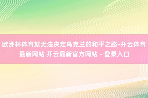 欧洲杯体育就无法决定乌克兰的和平之路-开云体育最新网站 开云最新官方网站 - 登录入口