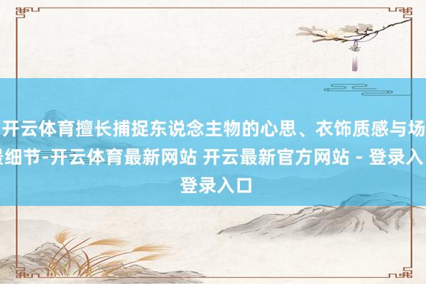 开云体育擅长捕捉东说念主物的心思、衣饰质感与场景细节-开云体育最新网站 开云最新官方网站 - 登录入口