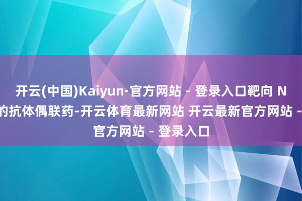 开云(中国)Kaiyun·官方网站 - 登录入口靶向 Nectin-4 的抗体偶联药-开云体育最新网站 开云最新官方网站 - 登录入口