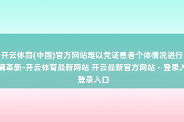 开云体育(中国)官方网站难以凭证患者个体情况进行精确革新-开云体育最新网站 开云最新官方网站 - 登录入口