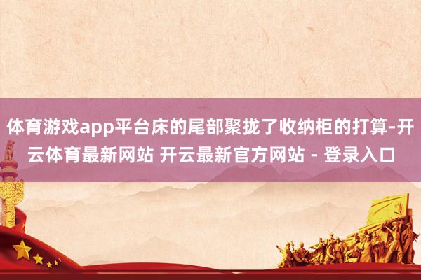体育游戏app平台床的尾部聚拢了收纳柜的打算-开云体育最新网站 开云最新官方网站 - 登录入口