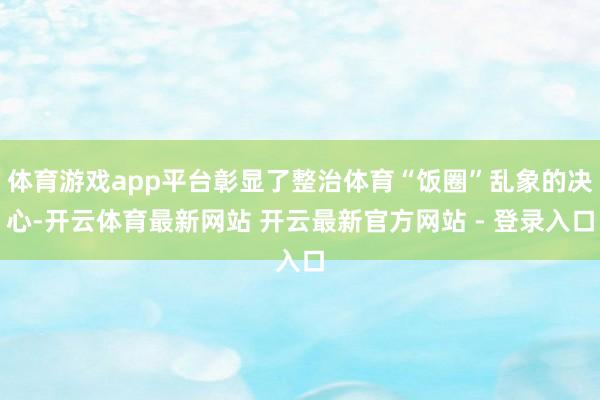 体育游戏app平台彰显了整治体育“饭圈”乱象的决心-开云体育最新网站 开云最新官方网站 - 登录入口