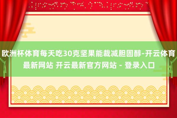 欧洲杯体育每天吃30克坚果能裁减胆固醇-开云体育最新网站 开云最新官方网站 - 登录入口