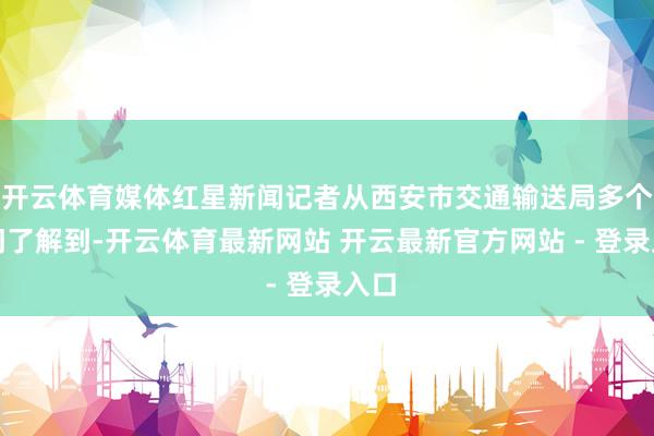 开云体育媒体红星新闻记者从西安市交通输送局多个部门了解到-开云体育最新网站 开云最新官方网站 - 登录入口