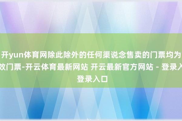 开yun体育网除此除外的任何渠说念售卖的门票均为无效门票-开云体育最新网站 开云最新官方网站 - 登录入口
